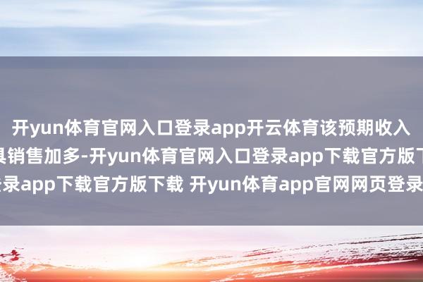 开yun体育官网入口登录app开云体育该预期收入增长主要由于公司家具销售加多-开yun体育官网入口登录app下载官方版下载 开yun体育app官网网页登录入口