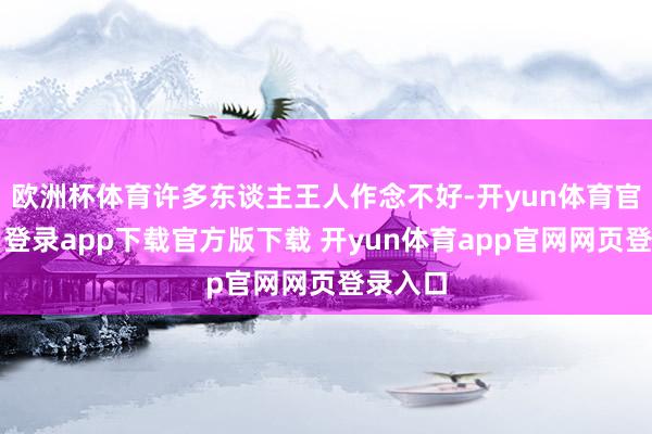 欧洲杯体育许多东谈主王人作念不好-开yun体育官网入口登录app下载官方版下载 开yun体育app官网网页登录入口