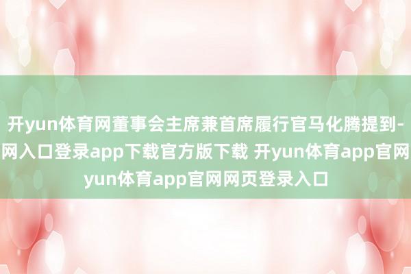 开yun体育网董事会主席兼首席履行官马化腾提到-开yun体育官网入口登录app下载官方版下载 开yun体育app官网网页登录入口