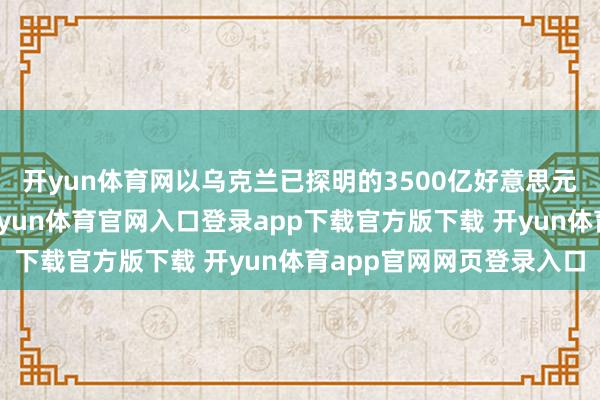开yun体育网以乌克兰已探明的3500亿好意思元矿产资源估值探求-开yun体育官网入口登录app下载官方版下载 开yun体育app官网网页登录入口