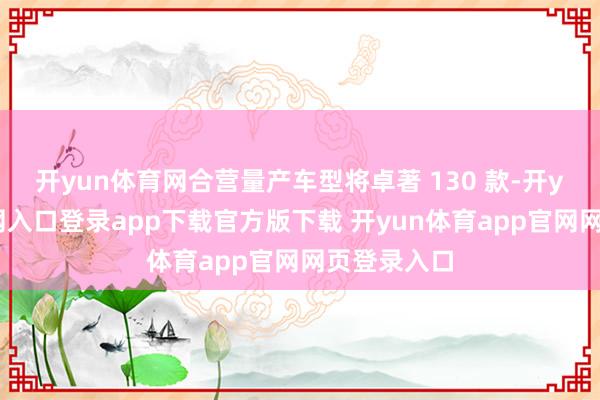 开yun体育网合营量产车型将卓著 130 款-开yun体育官网入口登录app下载官方版下载 开yun体育app官网网页登录入口