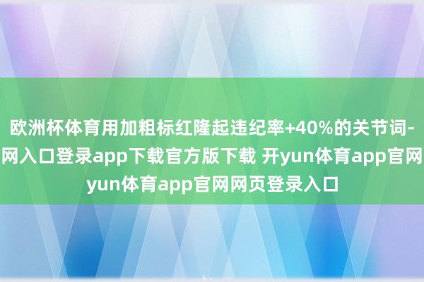 欧洲杯体育用加粗标红隆起违纪率+40%的关节词-开yun体育官网入口登录app下载官方版下载 开yun体育app官网网页登录入口