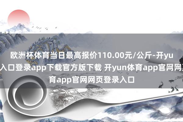 欧洲杯体育当日最高报价110.00元/公斤-开yun体育官网入口登录app下载官方版下载 开yun体育app官网网页登录入口