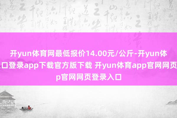 开yun体育网最低报价14.00元/公斤-开yun体育官网入口登录app下载官方版下载 开yun体育app官网网页登录入口