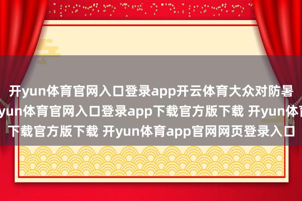 开yun体育官网入口登录app开云体育大众对防暑降温使命弗成迫害-开yun体育官网入口登录app下载官方版下载 开yun体育app官网网页登录入口