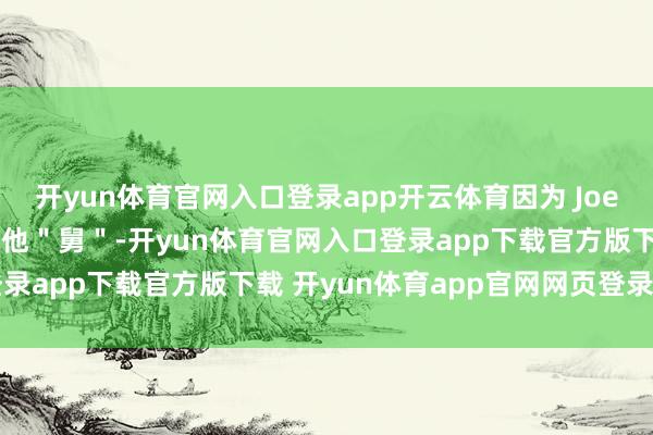 开yun体育官网入口登录app开云体育因为 Joe 的名字许多东谈主都喊他＂舅＂-开yun体育官网入口登录app下载官方版下载 开yun体育app官网网页登录入口