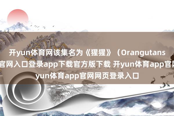 开yun体育网该集名为《猩猩》（Orangutans）-开yun体育官网入口登录app下载官方版下载 开yun体育app官网网页登录入口