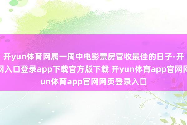 开yun体育网属一周中电影票房营收最佳的日子-开yun体育官网入口登录app下载官方版下载 开yun体育app官网网页登录入口