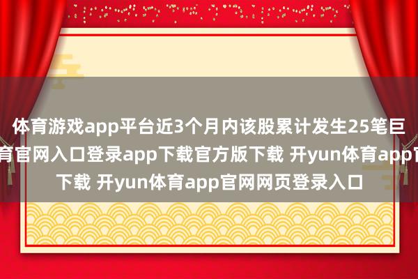 体育游戏app平台近3个月内该股累计发生25笔巨额交游-开yun体育官网入口登录app下载官方版下载 开yun体育app官网网页登录入口