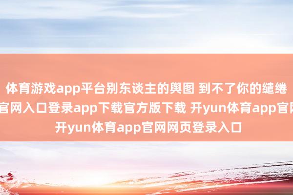 体育游戏app平台别东谈主的舆图 到不了你的缱绻地-开yun体育官网入口登录app下载官方版下载 开yun体育app官网网页登录入口