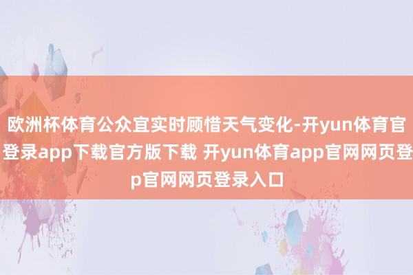 欧洲杯体育公众宜实时顾惜天气变化-开yun体育官网入口登录app下载官方版下载 开yun体育app官网网页登录入口