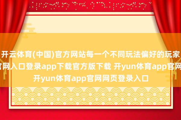 开云体育(中国)官方网站每一个不同玩法偏好的玩家-开yun体育官网入口登录app下载官方版下载 开yun体育app官网网页登录入口