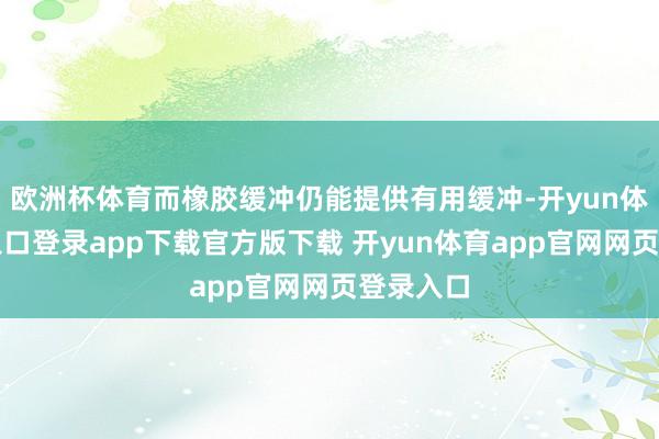 欧洲杯体育而橡胶缓冲仍能提供有用缓冲-开yun体育官网入口登录app下载官方版下载 开yun体育app官网网页登录入口