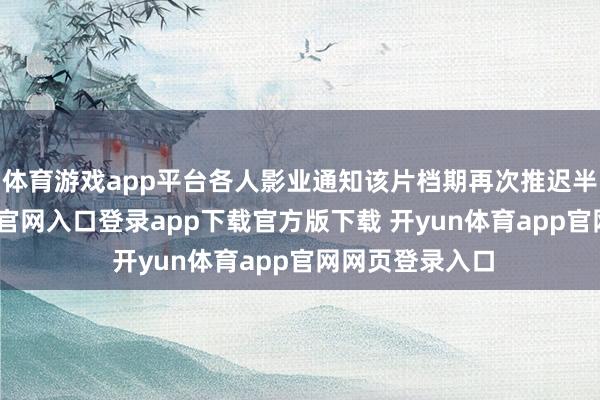 体育游戏app平台各人影业通知该片档期再次推迟半年-开yun体育官网入口登录app下载官方版下载 开yun体育app官网网页登录入口