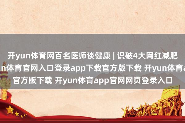 开yun体育网百名医师谈健康 | 识破4大网红减肥法的科学真相！-开yun体育官网入口登录app下载官方版下载 开yun体育app官网网页登录入口