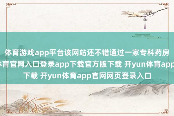 体育游戏app平台　　该网站还不错通过一家专科药房巴合伙伴-开yun体育官网入口登录app下载官方版下载 开yun体育app官网网页登录入口