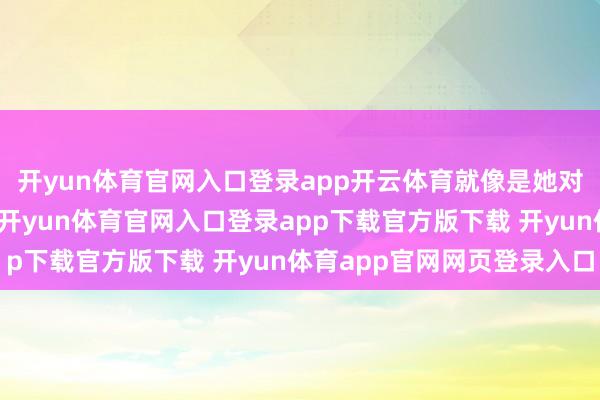 开yun体育官网入口登录app开云体育就像是她对演艺劳动的执着追求-开yun体育官网入口登录app下载官方版下载 开yun体育app官网网页登录入口