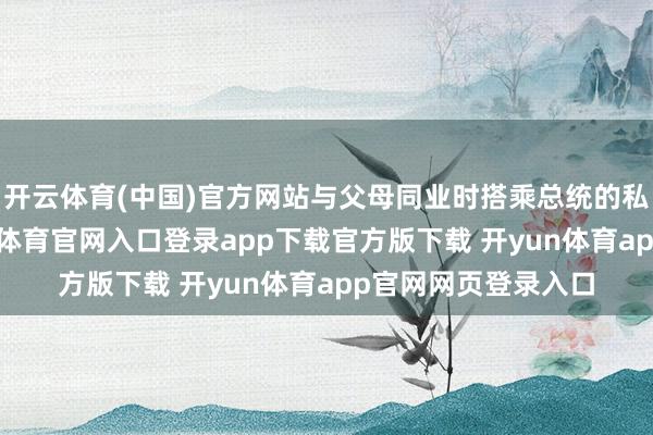 开云体育(中国)官方网站与父母同业时搭乘总统的私东谈主飞机-开yun体育官网入口登录app下载官方版下载 开yun体育app官网网页登录入口