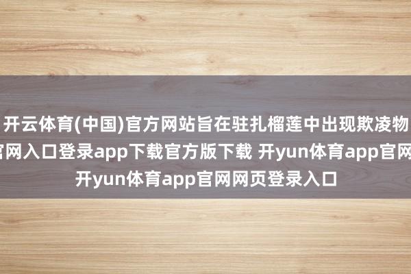 开云体育(中国)官方网站旨在驻扎榴莲中出现欺凌物-开yun体育官网入口登录app下载官方版下载 开yun体育app官网网页登录入口
