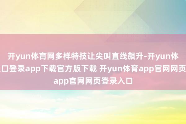 开yun体育网多样特技让尖叫直线飙升-开yun体育官网入口登录app下载官方版下载 开yun体育app官网网页登录入口