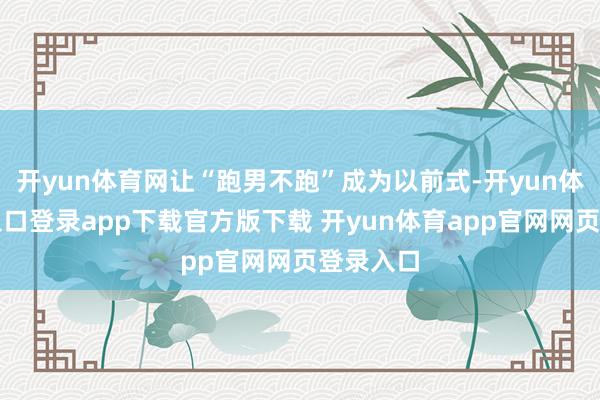开yun体育网让“跑男不跑”成为以前式-开yun体育官网入口登录app下载官方版下载 开yun体育app官网网页登录入口