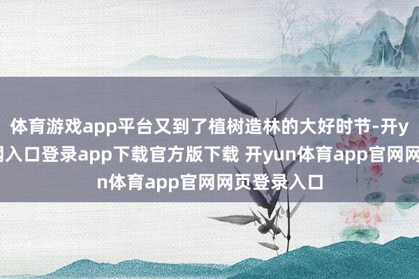体育游戏app平台又到了植树造林的大好时节-开yun体育官网入口登录app下载官方版下载 开yun体育app官网网页登录入口