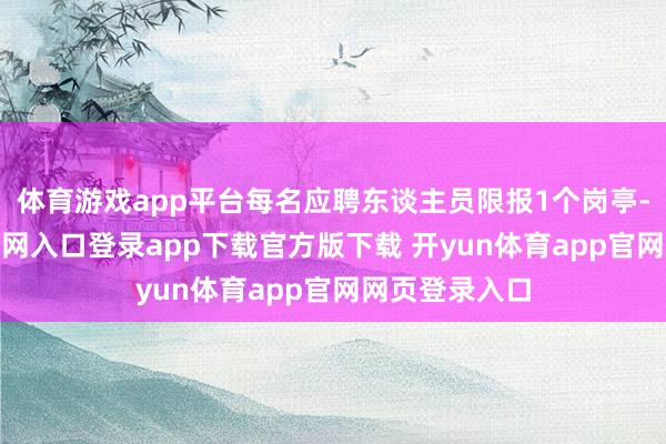 体育游戏app平台每名应聘东谈主员限报1个岗亭-开yun体育官网入口登录app下载官方版下载 开yun体育app官网网页登录入口