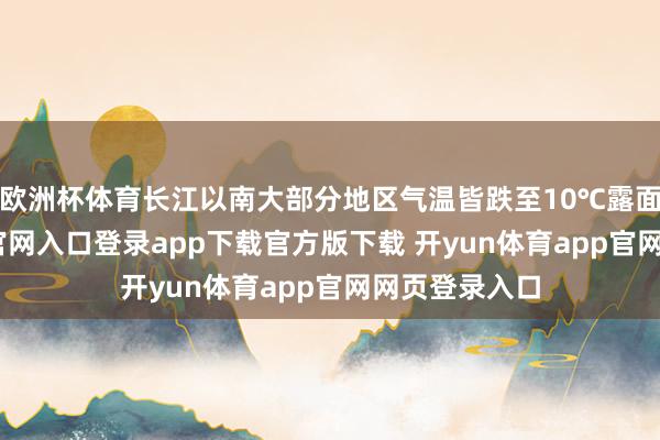欧洲杯体育长江以南大部分地区气温皆跌至10℃露面-开yun体育官网入口登录app下载官方版下载 开yun体育app官网网页登录入口