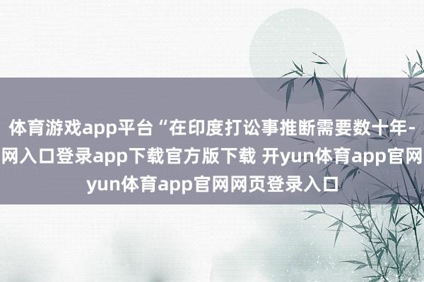 体育游戏app平台“在印度打讼事推断需要数十年-开yun体育官网入口登录app下载官方版下载 开yun体育app官网网页登录入口