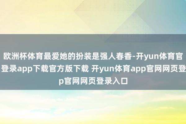欧洲杯体育最爱她的扮装是强人春香-开yun体育官网入口登录app下载官方版下载 开yun体育app官网网页登录入口