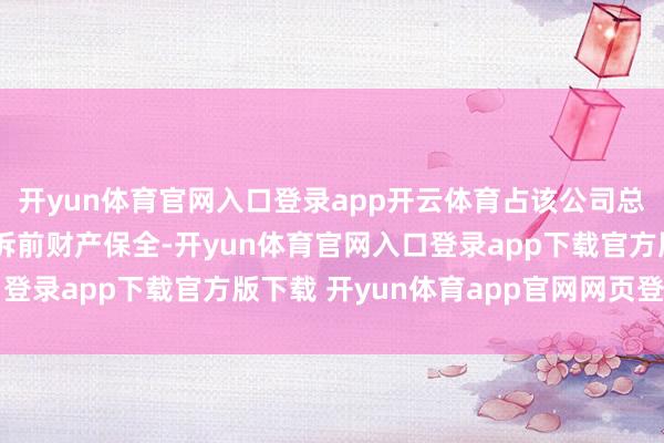 开yun体育官网入口登录app开云体育占该公司总股本的1%；⑤ 因涉诉前财产保全-开yun体育官网入口登录app下载官方版下载 开yun体育app官网网页登录入口