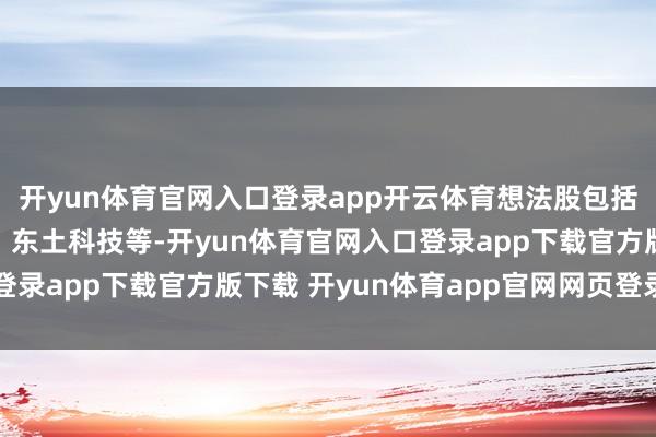 开yun体育官网入口登录app开云体育想法股包括汉威科技、汉宇集团、东土科技等-开yun体育官网入口登录app下载官方版下载 开yun体育app官网网页登录入口