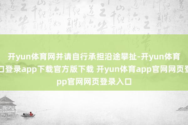 开yun体育网并请自行承担沿途攀扯-开yun体育官网入口登录app下载官方版下载 开yun体育app官网网页登录入口