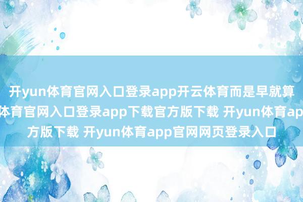 开yun体育官网入口登录app开云体育而是早就算好了四笔账-开yun体育官网入口登录app下载官方版下载 开yun体育app官网网页登录入口