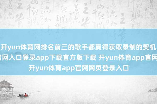 开yun体育网排名前三的歌手都莫得获取录制的契机-开yun体育官网入口登录app下载官方版下载 开yun体育app官网网页登录入口
