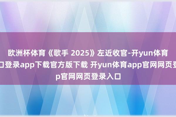 欧洲杯体育《歌手 2025》左近收官-开yun体育官网入口登录app下载官方版下载 开yun体育app官网网页登录入口