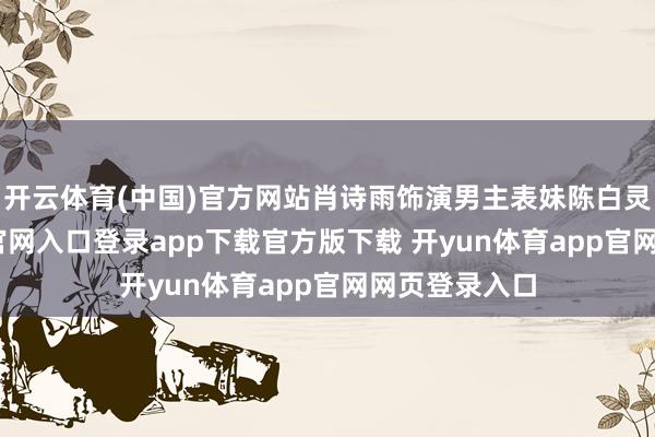 开云体育(中国)官方网站肖诗雨饰演男主表妹陈白灵-开yun体育官网入口登录app下载官方版下载 开yun体育app官网网页登录入口
