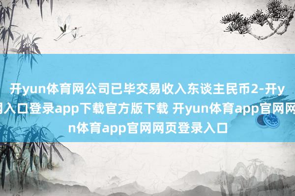 开yun体育网公司已毕交易收入东谈主民币2-开yun体育官网入口登录app下载官方版下载 开yun体育app官网网页登录入口