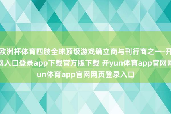 欧洲杯体育四肢全球顶级游戏确立商与刊行商之一-开yun体育官网入口登录app下载官方版下载 开yun体育app官网网页登录入口