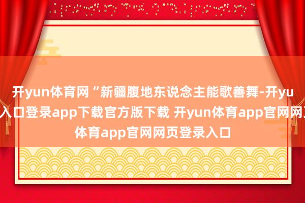开yun体育网“新疆腹地东说念主能歌善舞-开yun体育官网入口登录app下载官方版下载 开yun体育app官网网页登录入口
