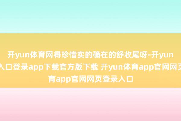 开yun体育网得珍惜实的确在的舒收尾呀-开yun体育官网入口登录app下载官方版下载 开yun体育app官网网页登录入口