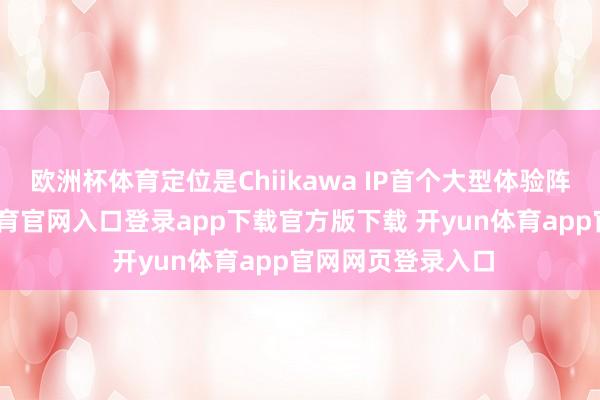 欧洲杯体育定位是Chiikawa IP首个大型体验阵势公园-开yun体育官网入口登录app下载官方版下载 开yun体育app官网网页登录入口