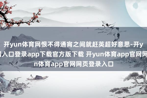 开yun体育网恨不得通宵之间就赶英超好意思-开yun体育官网入口登录app下载官方版下载 开yun体育app官网网页登录入口