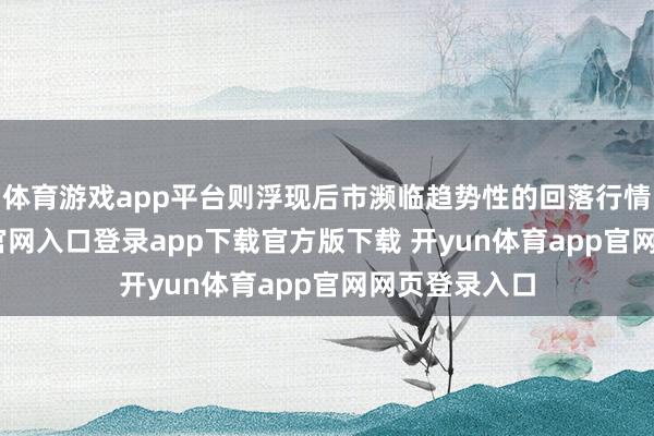 体育游戏app平台则浮现后市濒临趋势性的回落行情-开yun体育官网入口登录app下载官方版下载 开yun体育app官网网页登录入口