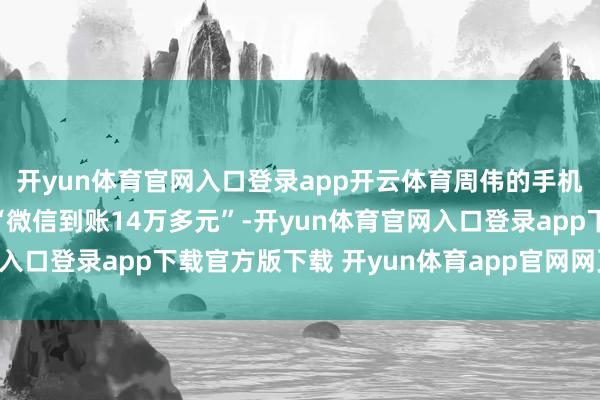 开yun体育官网入口登录app开云体育周伟的手机微信收款提醒音响起“微信到账14万多元”-开yun体育官网入口登录app下载官方版下载 开yun体育app官网网页登录入口