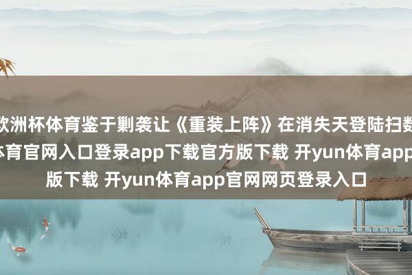 欧洲杯体育鉴于剿袭让《重装上阵》在消失天登陆扫数三个平台-开yun体育官网入口登录app下载官方版下载 开yun体育app官网网页登录入口