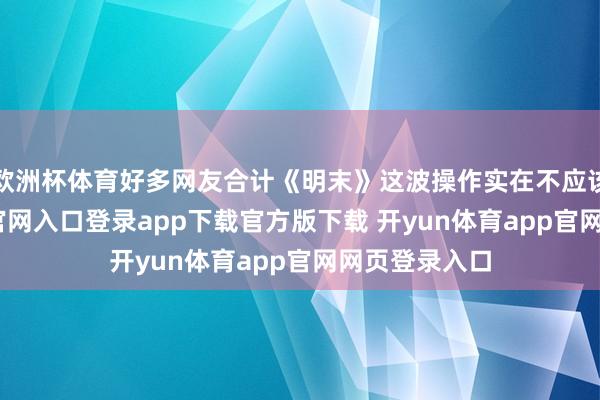 欧洲杯体育好多网友合计《明末》这波操作实在不应该-开yun体育官网入口登录app下载官方版下载 开yun体育app官网网页登录入口