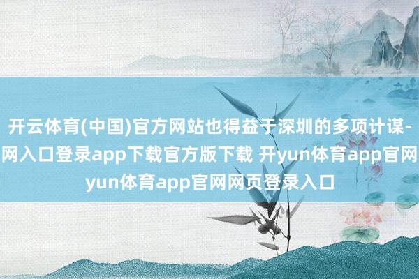 开云体育(中国)官方网站也得益于深圳的多项计谋-开yun体育官网入口登录app下载官方版下载 开yun体育app官网网页登录入口