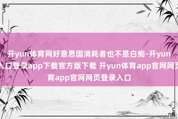 开yun体育网好意思国消耗者也不是白痴-开yun体育官网入口登录app下载官方版下载 开yun体育app官网网页登录入口