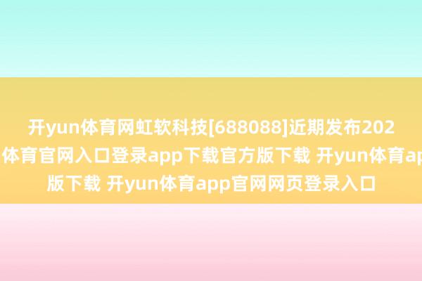 开yun体育网虹软科技[688088]近期发布2024年年度论说-开yun体育官网入口登录app下载官方版下载 开yun体育app官网网页登录入口